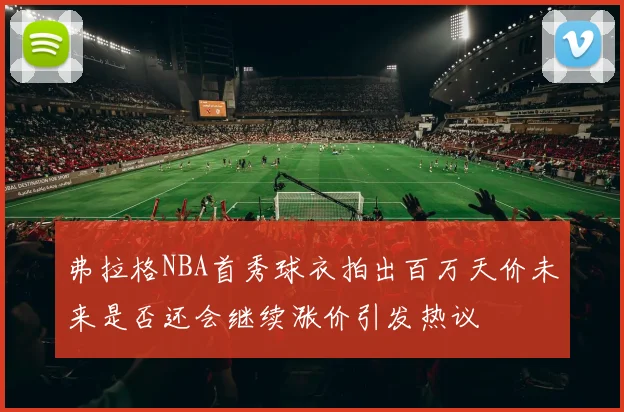 弗拉格NBA首秀球衣拍出百万天价未来是否还会继续涨价引发热议