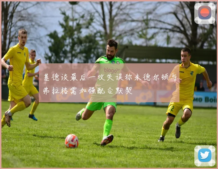 基德谈最后一攻失误称米德尔顿与弗拉格需加强配合默契
