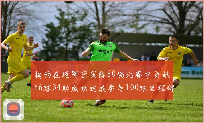 梅西在迈阿密国际80场比赛中贡献66球34助成功达成参与100球里程碑