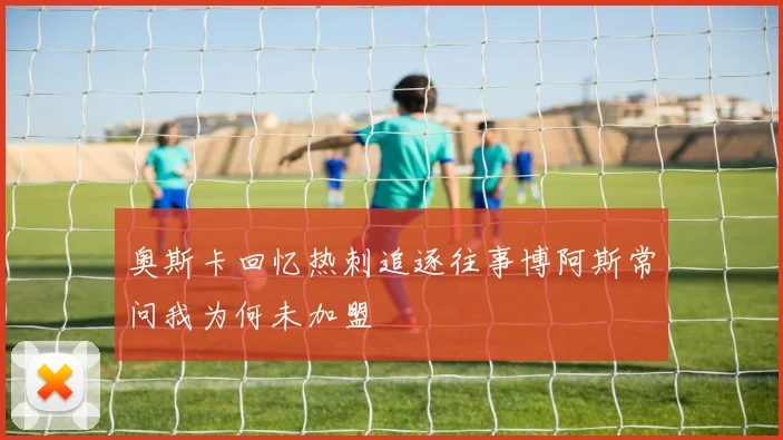 奥斯卡回忆热刺追逐往事博阿斯常问我为何未加盟