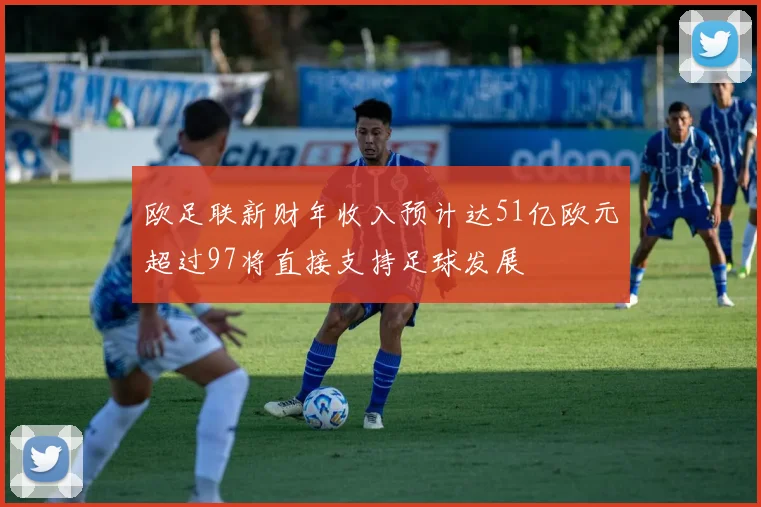 欧足联新财年收入预计达51亿欧元超过97将直接支持足球发展