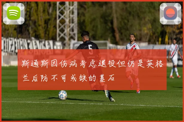 斯通斯因伤病考虑退役但仍是英格兰后防不可或缺的基石