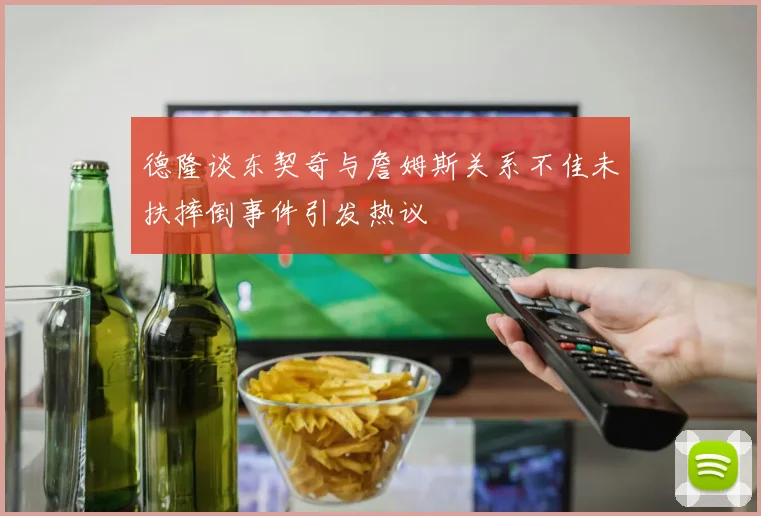 德隆谈东契奇与詹姆斯关系不佳未扶摔倒事件引发热议