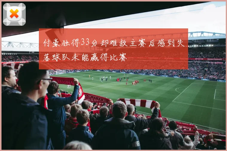 付豪独得33分却难救主赛后感到失落球队未能赢得比赛