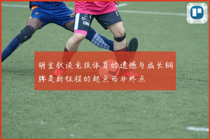 胡金秋谈竞技体育的遗憾与成长铜牌是新征程的起点而非终点
