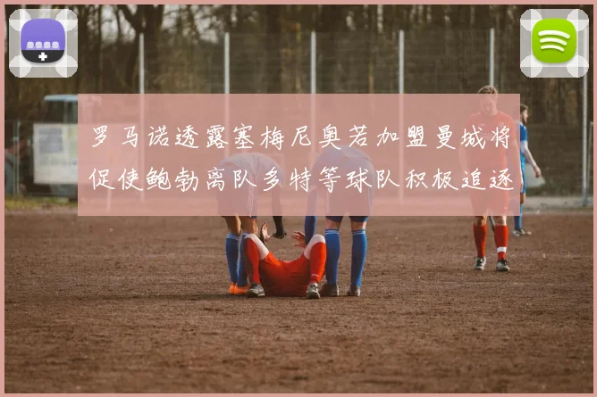 罗马诺透露塞梅尼奥若加盟曼城将促使鲍勃离队多特等球队积极追逐