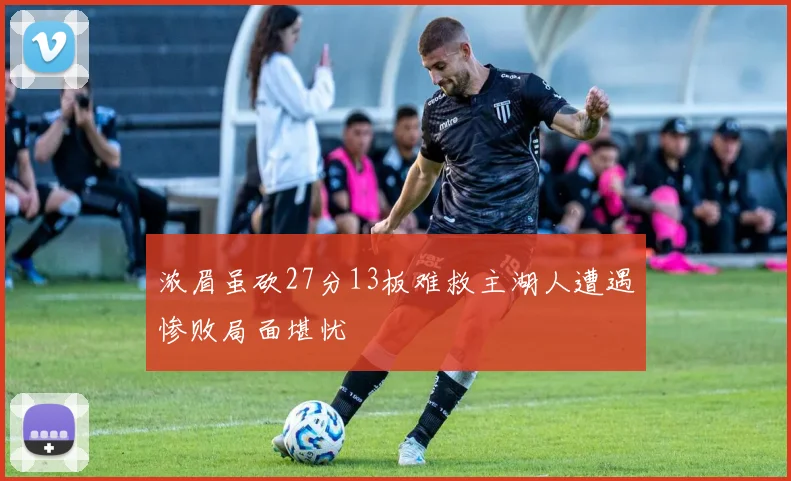 浓眉虽砍27分13板难救主湖人遭遇惨败局面堪忧