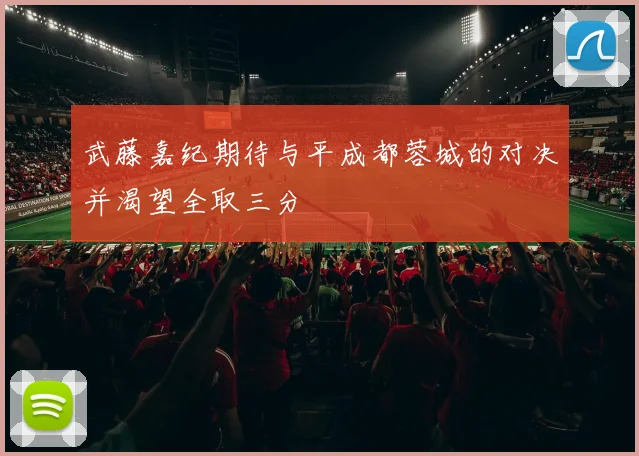 武藤嘉纪期待与平成都蓉城的对决并渴望全取三分