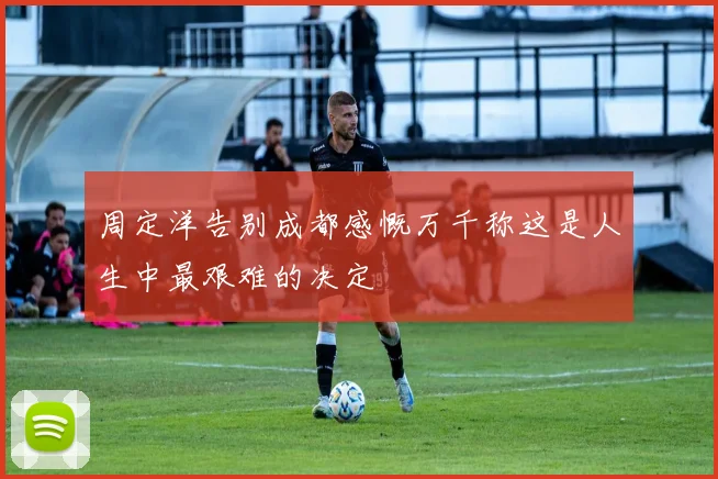 周定洋告别成都感慨万千称这是人生中最艰难的决定