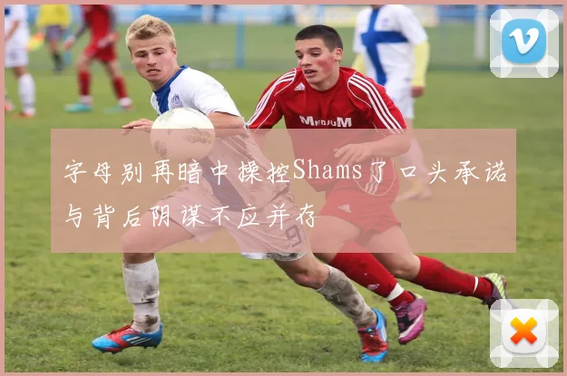 字母别再暗中操控Shams了口头承诺与背后阴谋不应并存