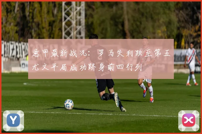 意甲最新战况：罗马失利跌至第五尤文平局成功跻身前四行列