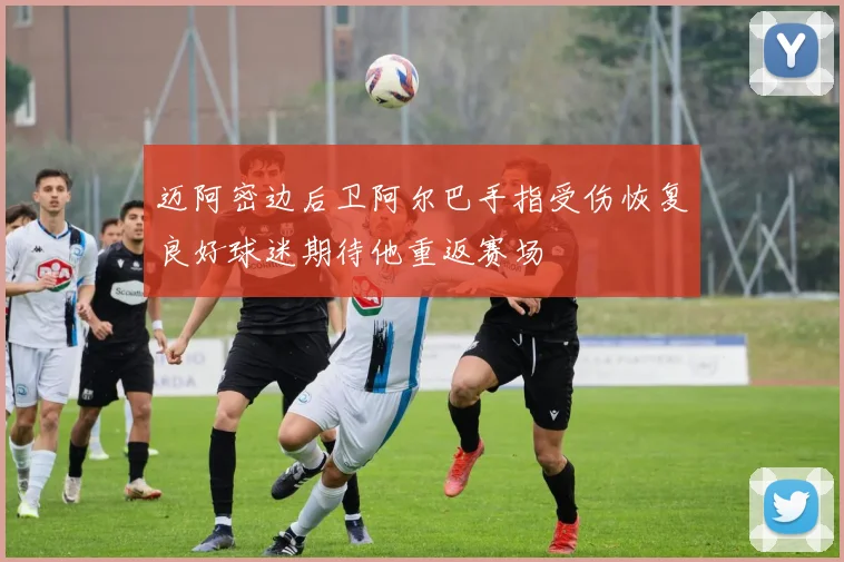 迈阿密边后卫阿尔巴手指受伤恢复良好球迷期待他重返赛场