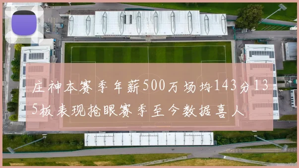 庄神本赛季年薪500万场均143分135板表现抢眼赛季至今数据喜人