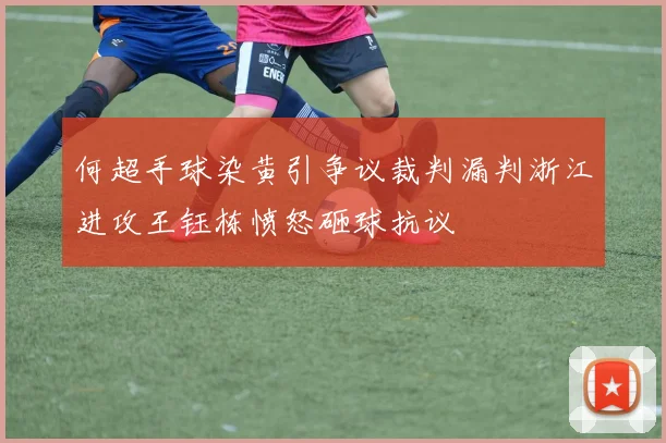 何超手球染黄引争议裁判漏判浙江进攻王钰栋愤怒砸球抗议