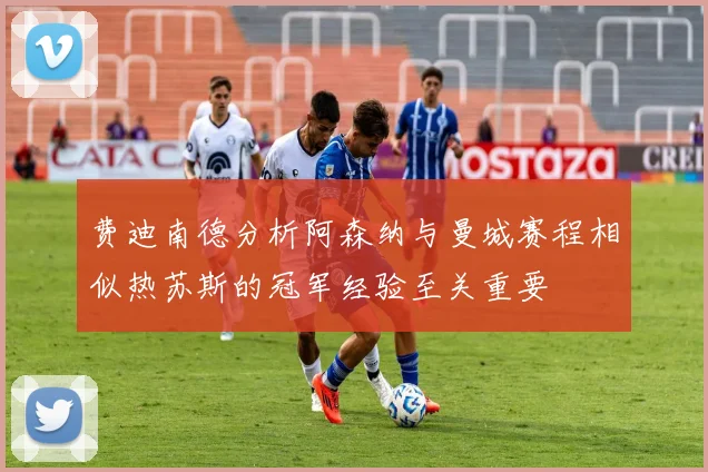 费迪南德分析阿森纳与曼城赛程相似热苏斯的冠军经验至关重要