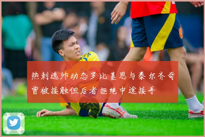 热刺选帅动态罗比基恩与泰尔齐奇曾被接触但后者拒绝中途接手
