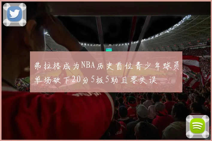 弗拉格成为NBA历史首位青少年球员单场砍下20分5板5助且零失误