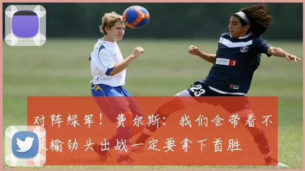 对阵绿军！费尔斯：我们会带着不服输劲头出战一定要拿下首胜