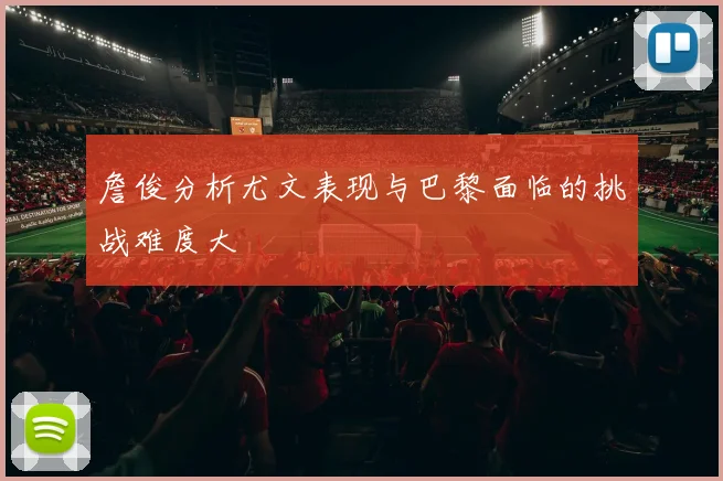 詹俊分析尤文表现与巴黎面临的挑战难度大