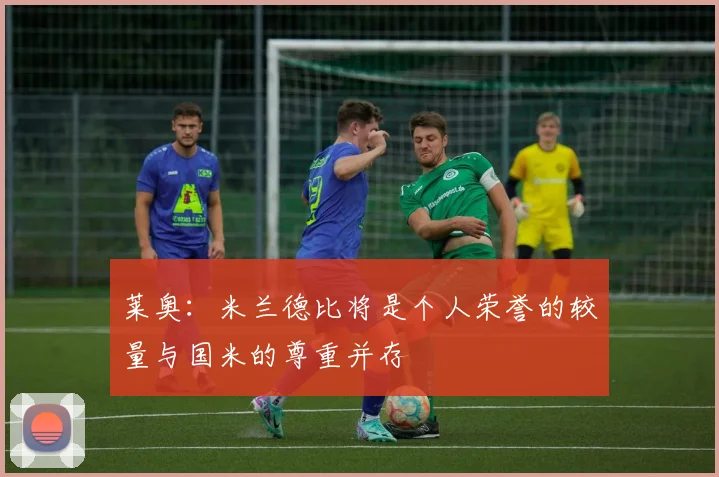 莱奥：米兰德比将是个人荣誉的较量与国米的尊重并存