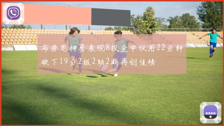 布劳恩神勇表现8投全中仅用22分钟砍下19分2板2助2断再创佳绩