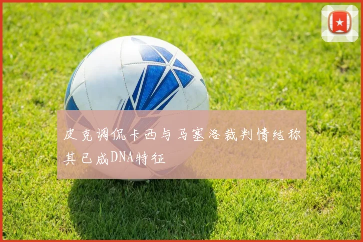 皮克调侃卡西与马塞洛裁判情结称其已成DNA特征