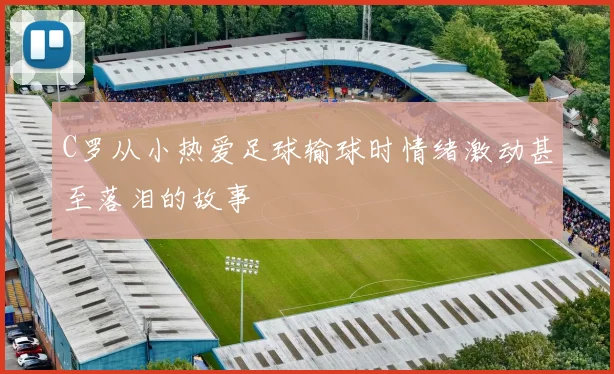 C罗从小热爱足球输球时情绪激动甚至落泪的故事