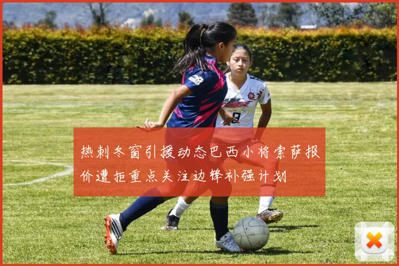 热刺冬窗引援动态巴西小将索萨报价遭拒重点关注边锋补强计划