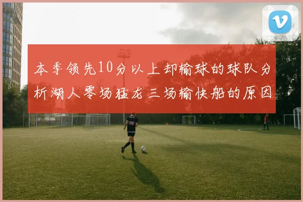 本季领先10分以上却输球的球队分析湖人零场猛龙三场输快船的原因