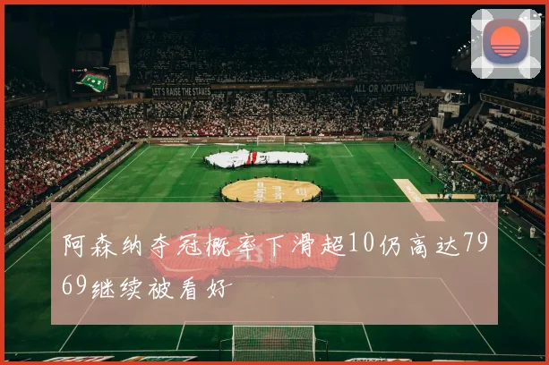 阿森纳夺冠概率下滑超10仍高达7969继续被看好
