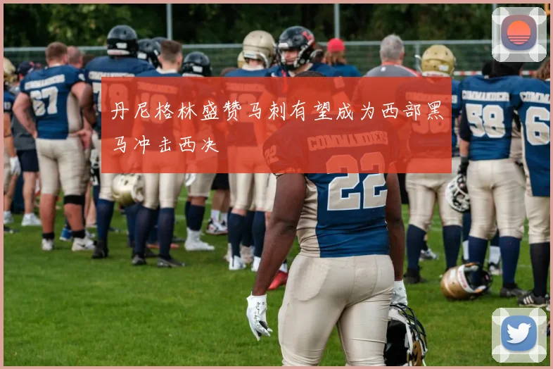 丹尼格林盛赞马刺有望成为西部黑马冲击西决